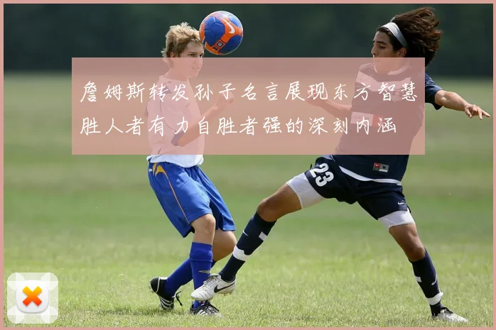 詹姆斯转发孙子名言展现东方智慧胜人者有力自胜者强的深刻内涵