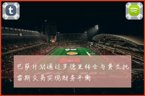 巴萨计划通过罗德里转会与费兰托雷斯交易实现财务平衡