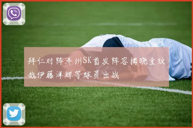 拜仁对阵济州SK首发阵容揭晓金玟哉伊藤洋辉等球员出战