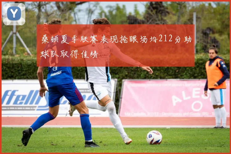 桑顿夏季联赛表现抢眼场均212分助球队取得佳绩