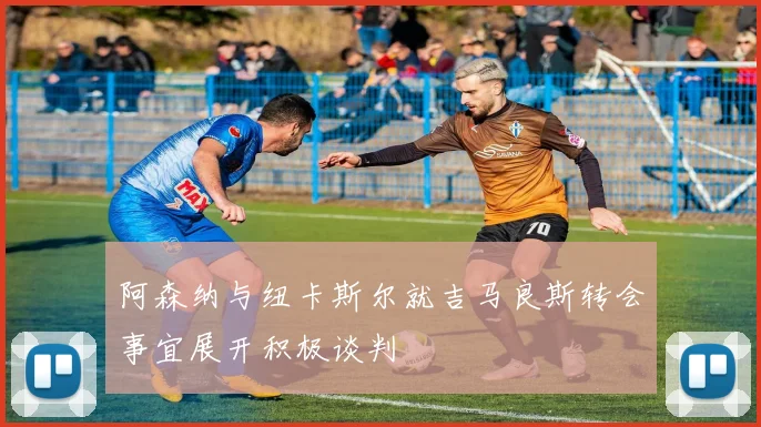 阿森纳与纽卡斯尔就吉马良斯转会事宜展开积极谈判