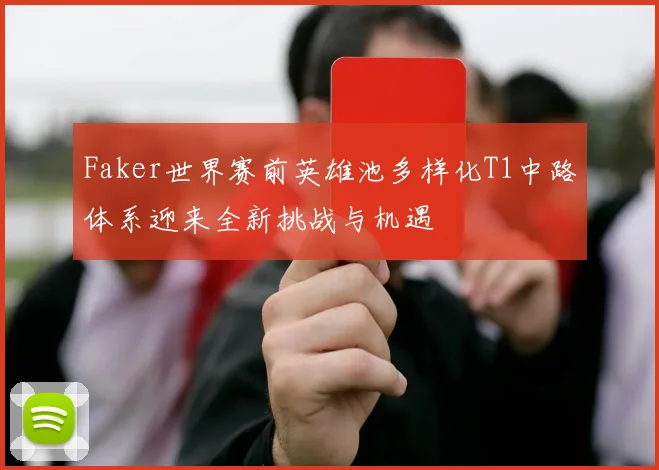 Faker世界赛前英雄池多样化T1中路体系迎来全新挑战与机遇